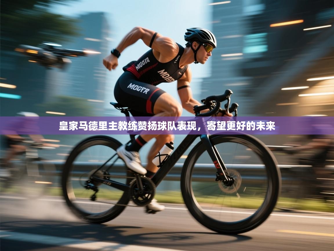 皇家马德里主教练赞扬球队表现，寄望更好的未来  第1张