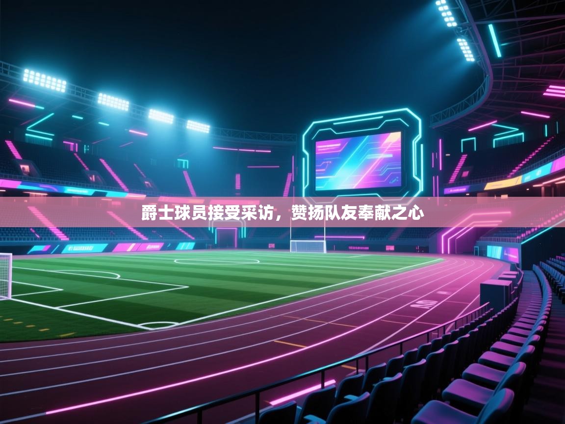 爵士球员接受采访,赞扬队友奉献之心