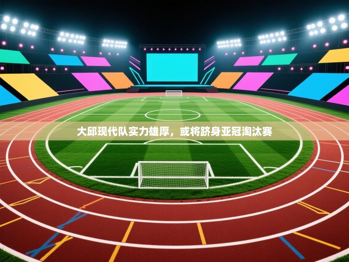 大邱现代队实力雄厚，或将跻身亚冠淘汰赛