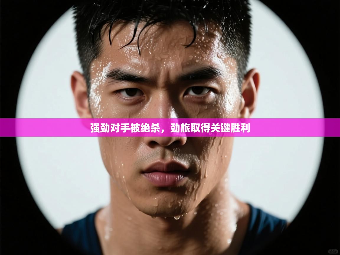 强劲对手被绝杀,劲旅取得关键胜利 第2张