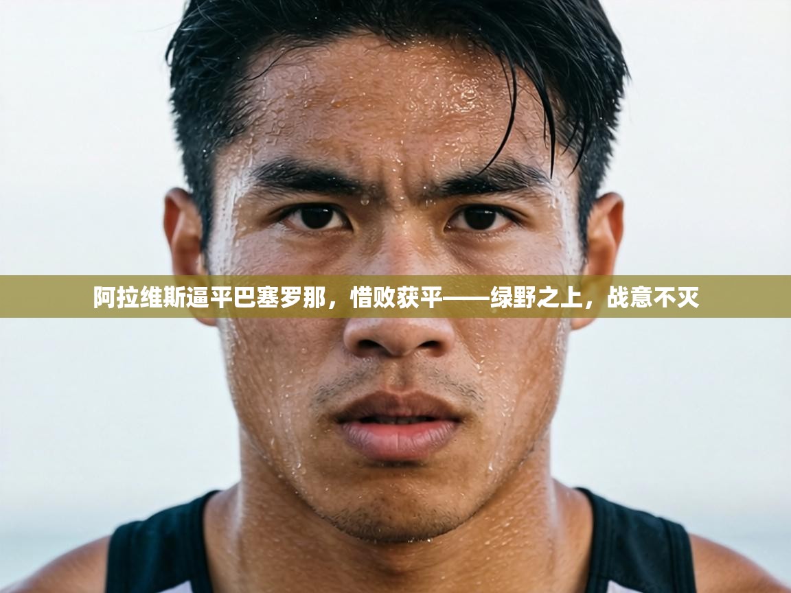 阿拉维斯逼平巴塞罗那，惜败获平——绿野之上，战意不灭  第1张