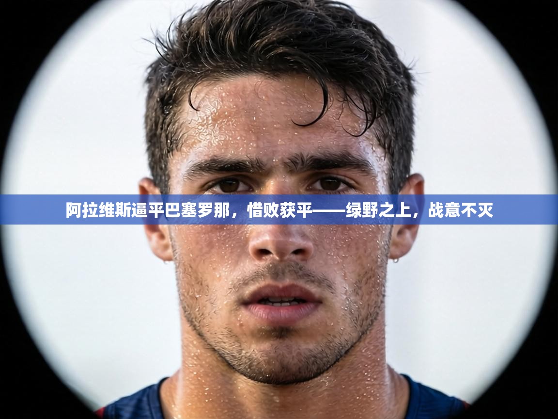 阿拉维斯逼平巴塞罗那，惜败获平——绿野之上，战意不灭  第2张